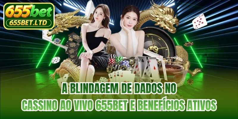 A blindagem de dados no cassino ao vivo 655BET e benefícios ativos