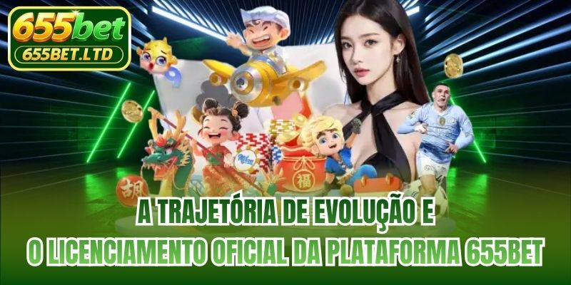A trajetória de evolução e o licenciamento oficial da plataforma 655BET